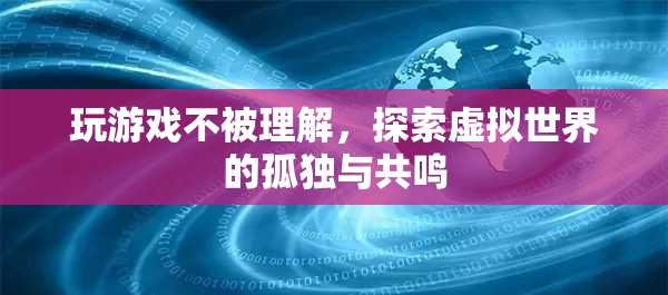 探索虛擬世界的孤獨(dú)與共鳴，游戲玩家的心聲與理解挑戰(zhàn)