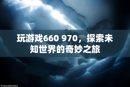 探索未知世界的奇妙之旅，游戲660 970的冒險(xiǎn)之旅