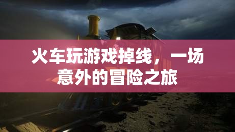 火車游戲掉線引發(fā)意外冒險(xiǎn)之旅