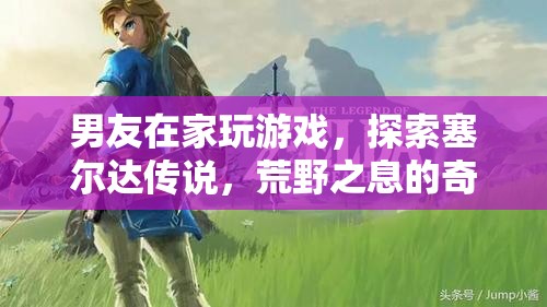 男友沉迷塞爾達(dá)傳說，荒野之息，探索奇幻世界
