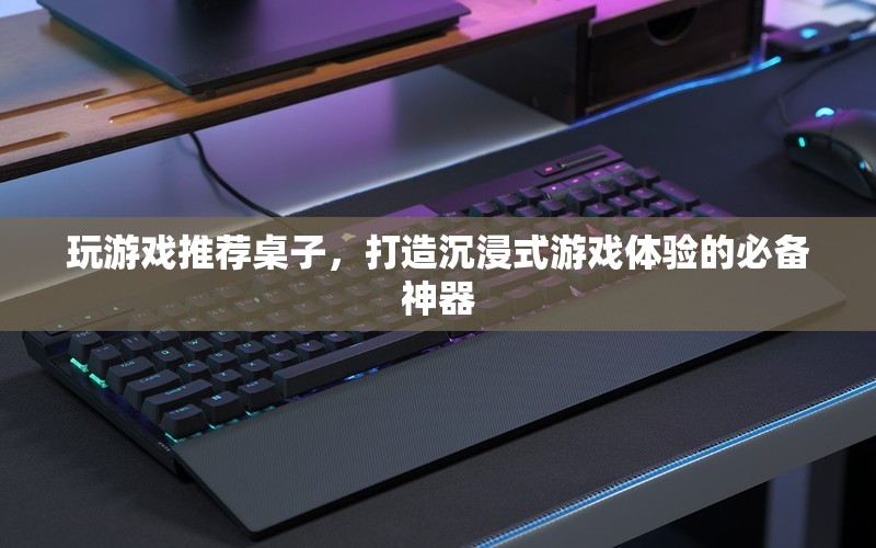 打造沉浸式游戲體驗(yàn)的必備神器，游戲桌子推薦