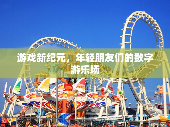 游戲新紀(jì)元，年輕朋友們的數(shù)字游樂場