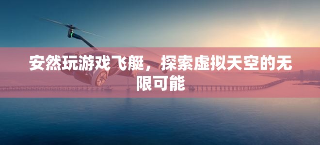 探索虛擬天空的無限可能，安然玩轉(zhuǎn)飛艇游戲