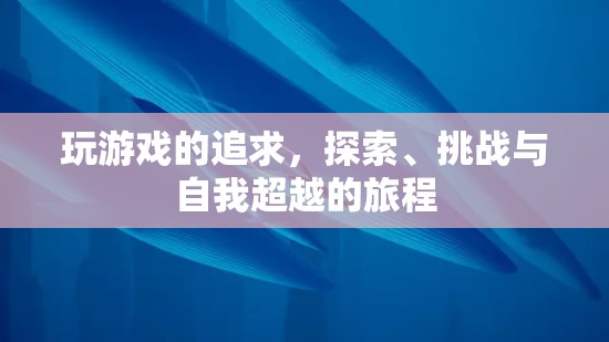探索、挑戰(zhàn)與自我超越，游戲之旅的終極追求