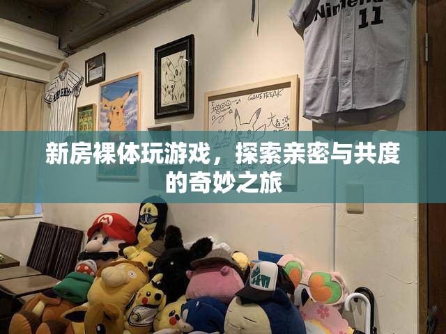 探索親密與共度的奇妙之旅，新房裸體玩游戲