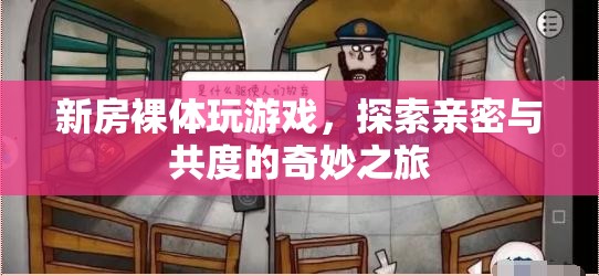 探索親密與共度的奇妙之旅，新房裸體玩游戲