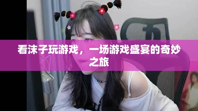 沫子游戲盛宴，一場(chǎng)奇妙之旅的直播盛宴