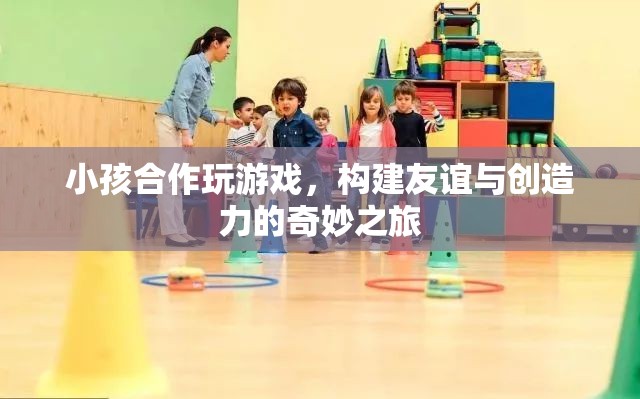 小孩合作玩游戲，友誼與創(chuàng)造力的奇妙之旅