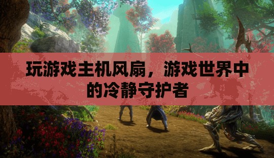 游戲主機風扇，冷靜守護游戲世界