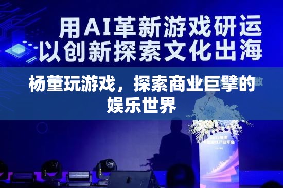 楊董的娛樂帝國，游戲背后的商業(yè)巨擘