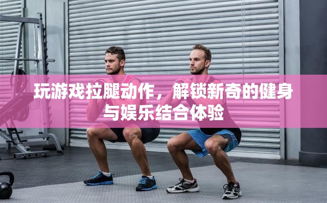 游戲拉腿，解鎖健身娛樂新體驗