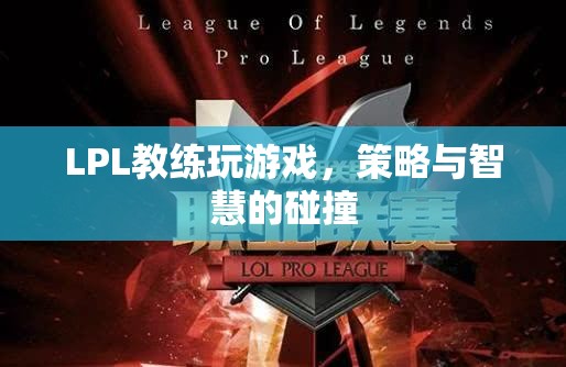 LPL教練游戲?qū)Q，策略與智慧的碰撞