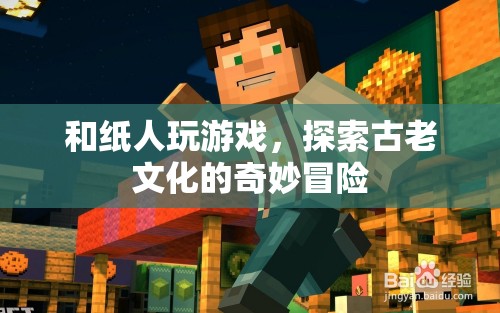 和紙人共舞，探索古老文化的奇妙冒險(xiǎn)之旅