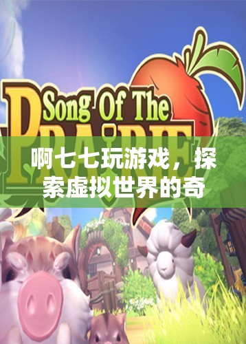 探索虛擬世界的奇妙之旅，啊七七玩游戲