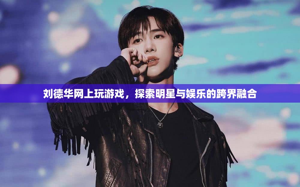 劉德華跨界玩轉(zhuǎn)娛樂，明星與游戲的融合新探索