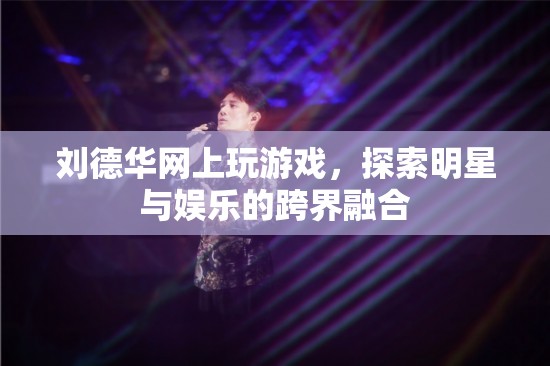 劉德華跨界玩轉(zhuǎn)娛樂，明星與游戲的融合新探索