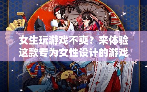 專為女性打造，解鎖全新游戲體驗(yàn)！