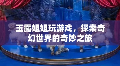 玉露姐姐奇幻探險，探索游戲世界的奇妙之旅
