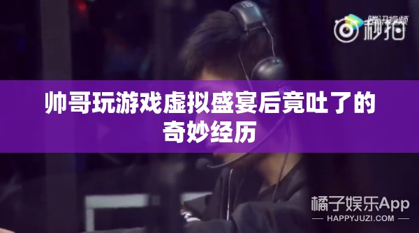 帥哥沉迷虛擬游戲，竟因游戲盛宴而嘔吐！