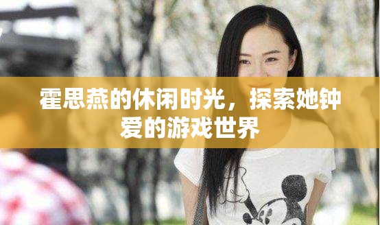 霍思燕的休閑時(shí)光，探索游戲世界