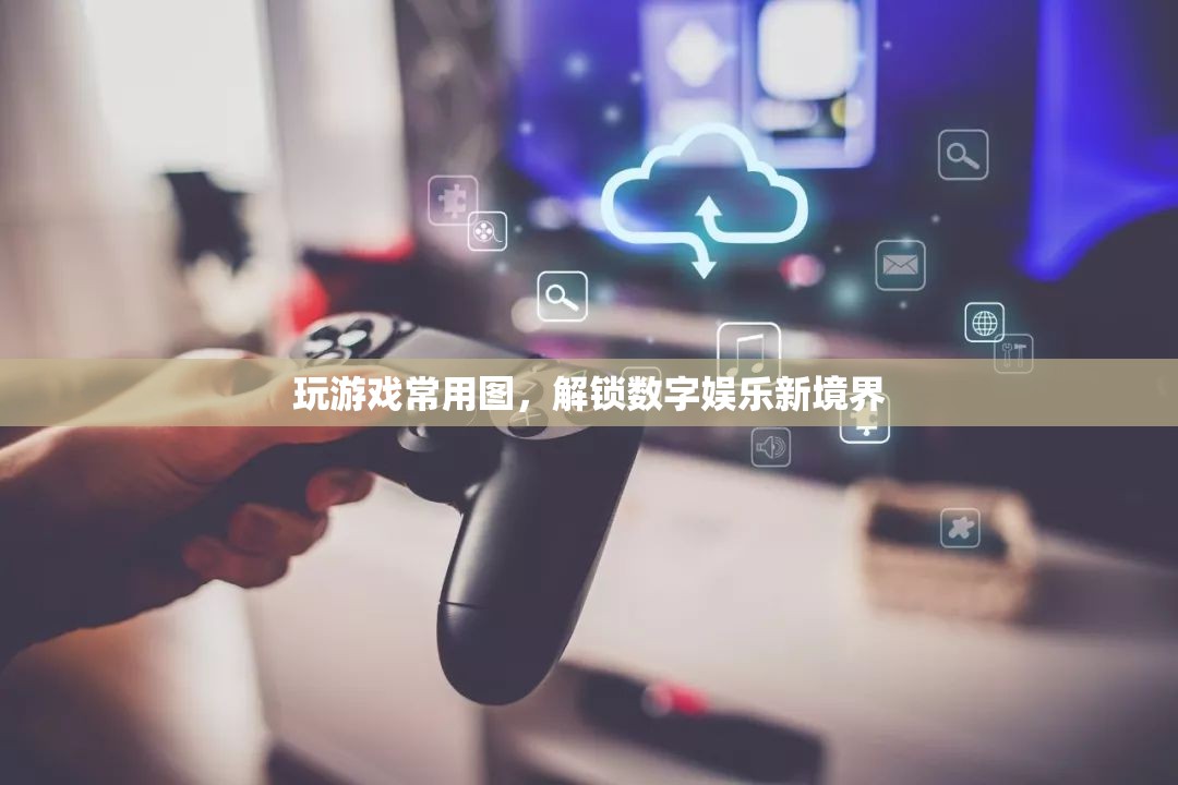 解鎖數(shù)字娛樂新境界，探索游戲常用圖