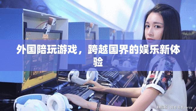 外國陪玩游戲，跨越國界的娛樂新體驗(yàn)