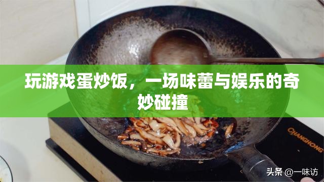 游戲蛋炒飯，娛樂與美食的奇妙融合