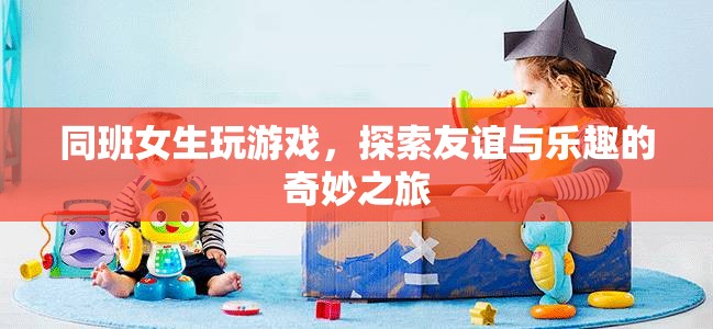 女生同班友誼探索之旅，游戲與樂(lè)趣的奇妙結(jié)合
