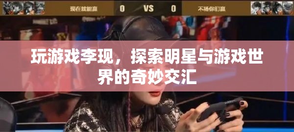 李現(xiàn)跨界游戲世界，明星與游戲的奇妙交匯