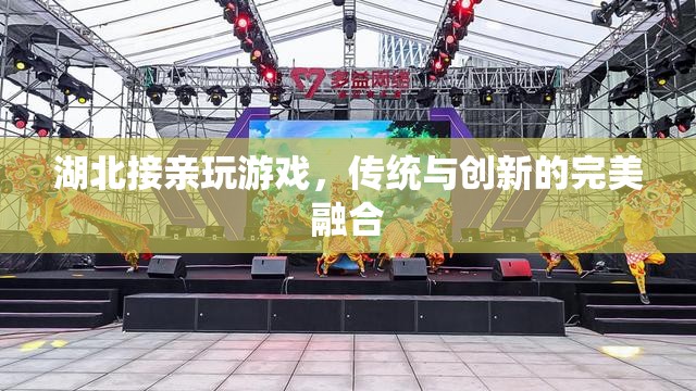 湖北接親游戲，傳統(tǒng)與創(chuàng)新的完美融合