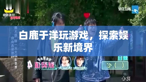 白鹿于洋攜手探索娛樂新境界