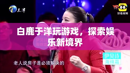 白鹿于洋攜手探索娛樂新境界