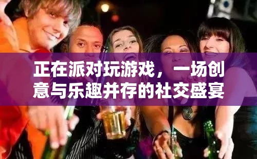 創(chuàng)意與樂趣并存的派對游戲盛宴