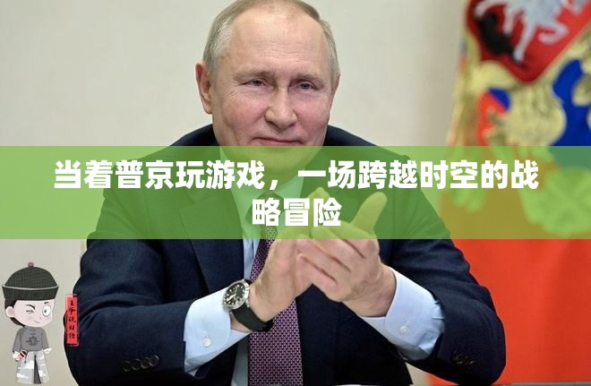 普京參與游戲，一場跨越時空的戰(zhàn)略冒險