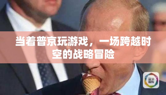 普京參與游戲，一場跨越時空的戰(zhàn)略冒險