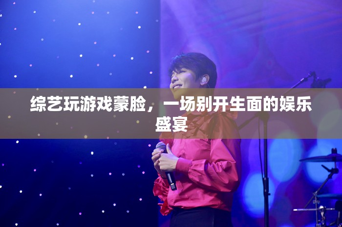 蒙臉玩游戲，綜藝新玩法開啟娛樂盛宴