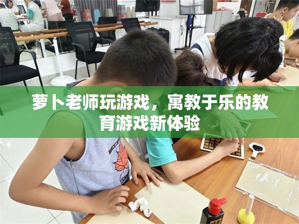 寓教于樂新體驗，蘿卜老師教育游戲來襲