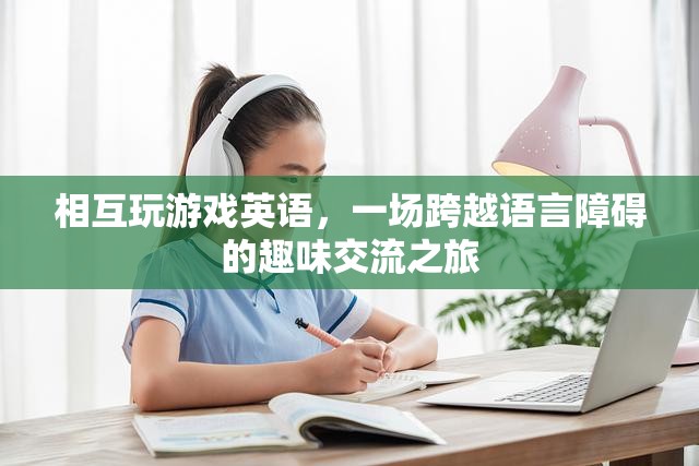 跨越語(yǔ)言障礙的趣味交流，英語(yǔ)游戲之旅