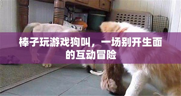 狗叫助力棒子游戲，開啟互動(dòng)冒險(xiǎn)新篇章