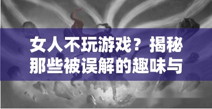 揭秘女性眼中的游戲世界，趣味與深度并存，打破性別偏見  第1張