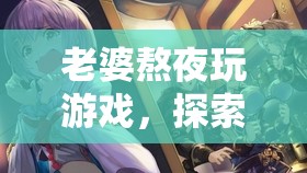 老婆熬夜玩游戲，探索夢(mèng)幻星辰的奇幻之旅，游戲迷的深夜冒險(xiǎn)