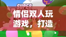 情侶雙人游戲，打造浪漫與默契的絕佳方式
