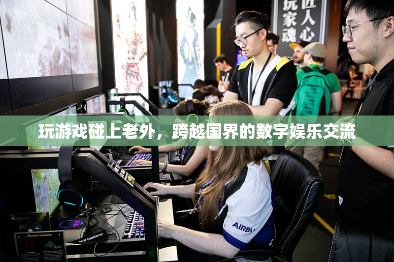 跨越國界的數(shù)字娛樂交流，老外與玩家共游
