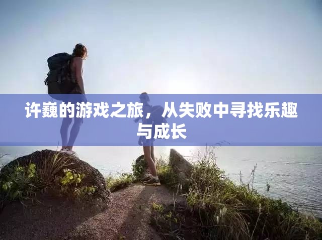 許巍，從失敗中汲取樂趣，游戲之旅見證成長