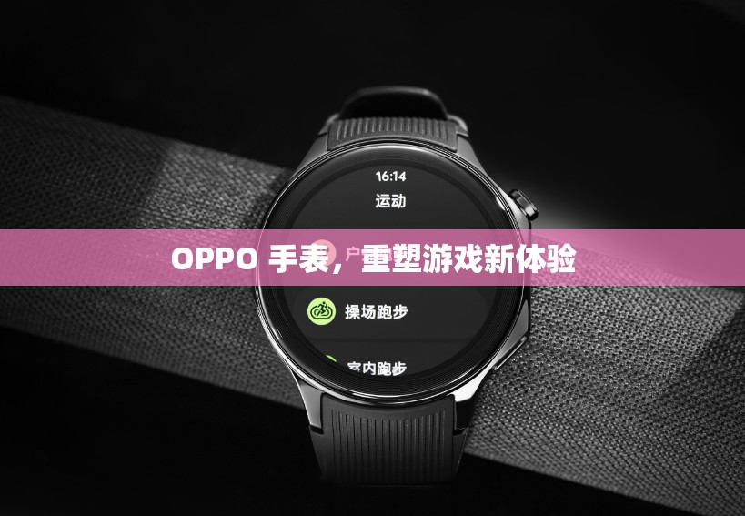 OPPO手表重塑游戲新體驗(yàn)