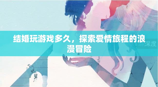 探索愛情旅程的浪漫冒險，結婚玩游戲多久？