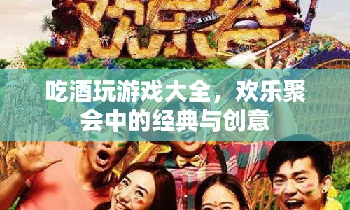 吃酒玩游戲大全，聚會中的經(jīng)典與創(chuàng)意歡樂時刻