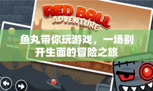 魚丸帶你開啟冒險之旅，一場精彩紛呈的游戲盛宴