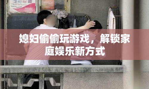 媳婦解鎖家庭娛樂新方式，偷偷玩游戲