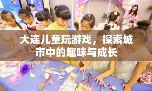 大連兒童探索城市趣味與成長，游戲之旅